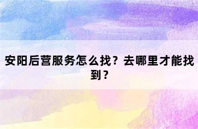 安阳后营服务怎么找？去哪里才能找到？