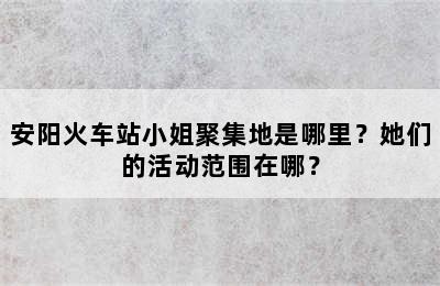 安阳火车站小姐聚集地是哪里？她们的活动范围在哪？