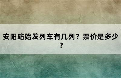 安阳站始发列车有几列？票价是多少？