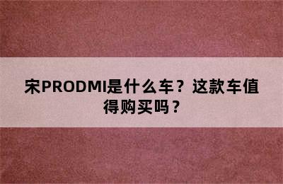 宋PRODMI是什么车？这款车值得购买吗？