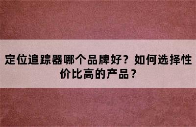 定位追踪器哪个品牌好？如何选择性价比高的产品？