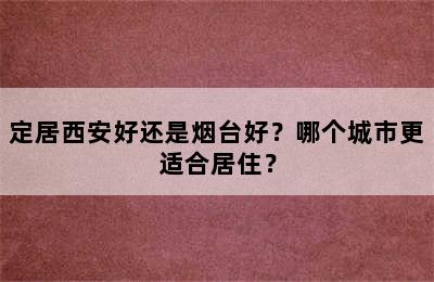 定居西安好还是烟台好？哪个城市更适合居住？