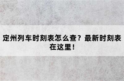 定州列车时刻表怎么查？最新时刻表在这里！