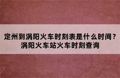 定州到涡阳火车时刻表是什么时间？涡阳火车站火车时刻查询