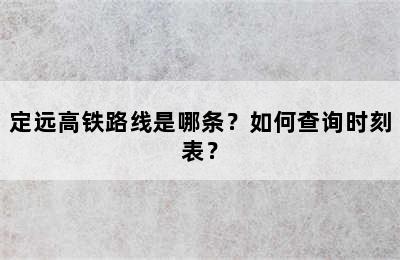 定远高铁路线是哪条？如何查询时刻表？
