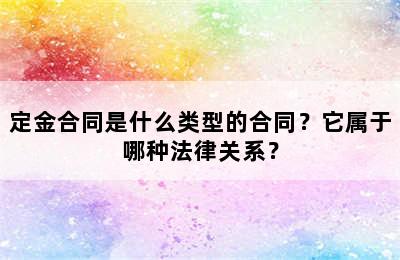 定金合同是什么类型的合同？它属于哪种法律关系？