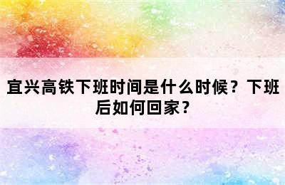 宜兴高铁下班时间是什么时候？下班后如何回家？