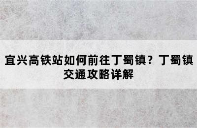 宜兴高铁站如何前往丁蜀镇？丁蜀镇交通攻略详解