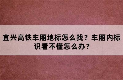 宜兴高铁车厢地标怎么找？车厢内标识看不懂怎么办？