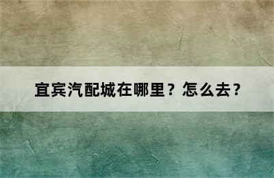 宜宾汽配城在哪里？怎么去？