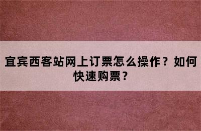 宜宾西客站网上订票怎么操作？如何快速购票？