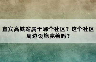 宜宾高铁站属于哪个社区？这个社区周边设施完善吗？