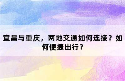 宜昌与重庆，两地交通如何连接？如何便捷出行？