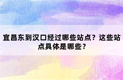 宜昌东到汉口经过哪些站点？这些站点具体是哪些？