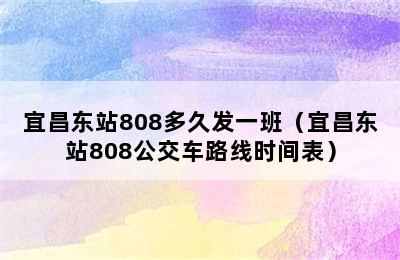 宜昌东站808多久发一班（宜昌东站808公交车路线时间表）