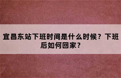 宜昌东站下班时间是什么时候？下班后如何回家？