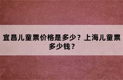 宜昌儿童票价格是多少？上海儿童票多少钱？