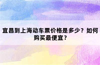 宜昌到上海动车票价格是多少？如何购买最便宜？