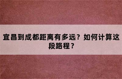 宜昌到成都距离有多远？如何计算这段路程？