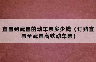 宜昌到武昌的动车票多少钱（订购宜昌至武昌高铁动车票）