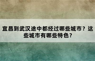 宜昌到武汉途中都经过哪些城市？这些城市有哪些特色？