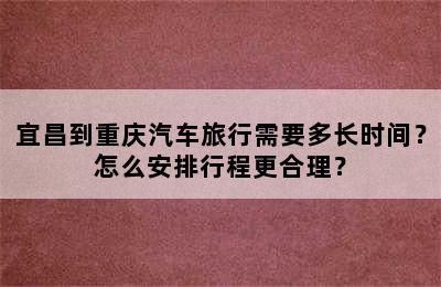 宜昌到重庆汽车旅行需要多长时间？怎么安排行程更合理？