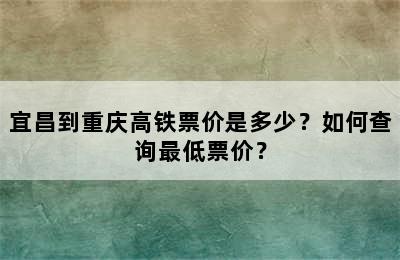 宜昌到重庆高铁票价是多少？如何查询最低票价？