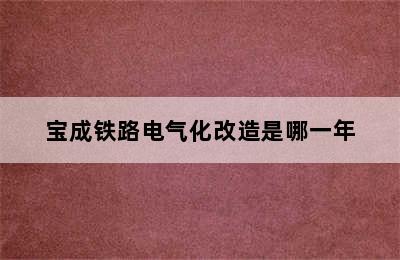 宝成铁路电气化改造是哪一年