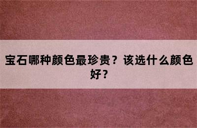 宝石哪种颜色最珍贵？该选什么颜色好？