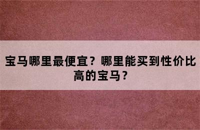 宝马哪里最便宜？哪里能买到性价比高的宝马？