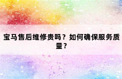 宝马售后维修贵吗？如何确保服务质量？