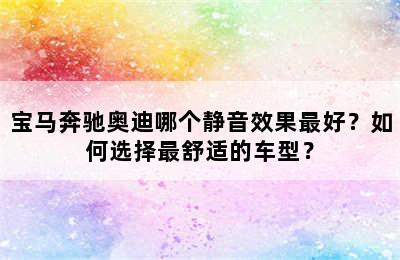 宝马奔驰奥迪哪个静音效果最好？如何选择最舒适的车型？