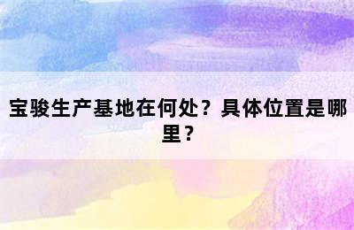 宝骏生产基地在何处？具体位置是哪里？