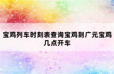 宝鸡列车时刻表查询宝鸡到广元宝鸡几点开车