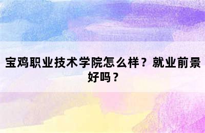 宝鸡职业技术学院怎么样？就业前景好吗？