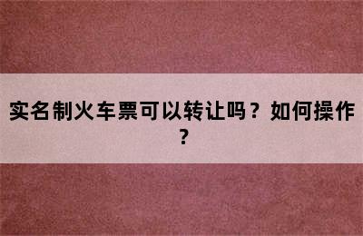 实名制火车票可以转让吗？如何操作？