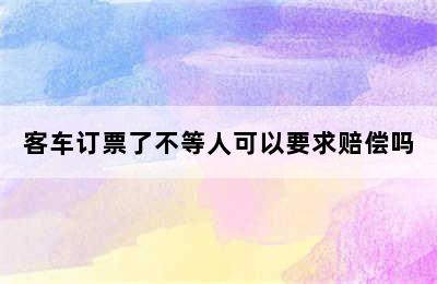 客车订票了不等人可以要求赔偿吗