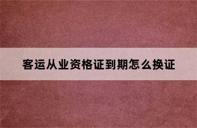 客运从业资格证到期怎么换证