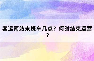 客运南站末班车几点？何时结束运营？