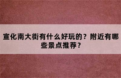 宣化南大街有什么好玩的？附近有哪些景点推荐？