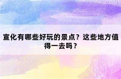 宣化有哪些好玩的景点？这些地方值得一去吗？