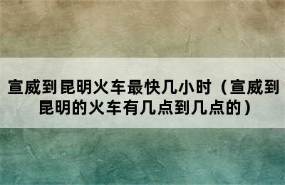 宣威到昆明火车最快几小时（宣威到昆明的火车有几点到几点的）