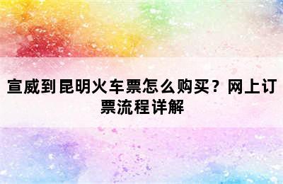 宣威到昆明火车票怎么购买？网上订票流程详解