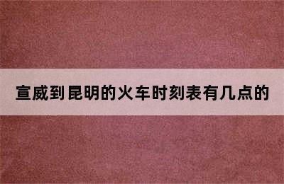 宣威到昆明的火车时刻表有几点的