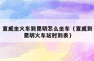 宣威坐火车到昆明怎么坐车（宣威到昆明火车站时刻表）