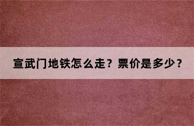 宣武门地铁怎么走？票价是多少？