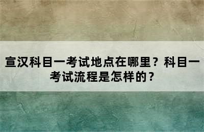 宣汉科目一考试地点在哪里？科目一考试流程是怎样的？