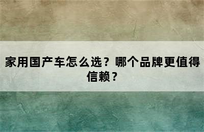 家用国产车怎么选？哪个品牌更值得信赖？