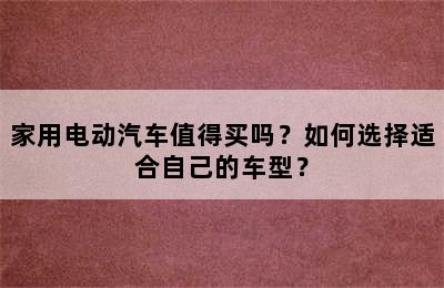 家用电动汽车值得买吗？如何选择适合自己的车型？