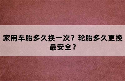 家用车胎多久换一次？轮胎多久更换最安全？